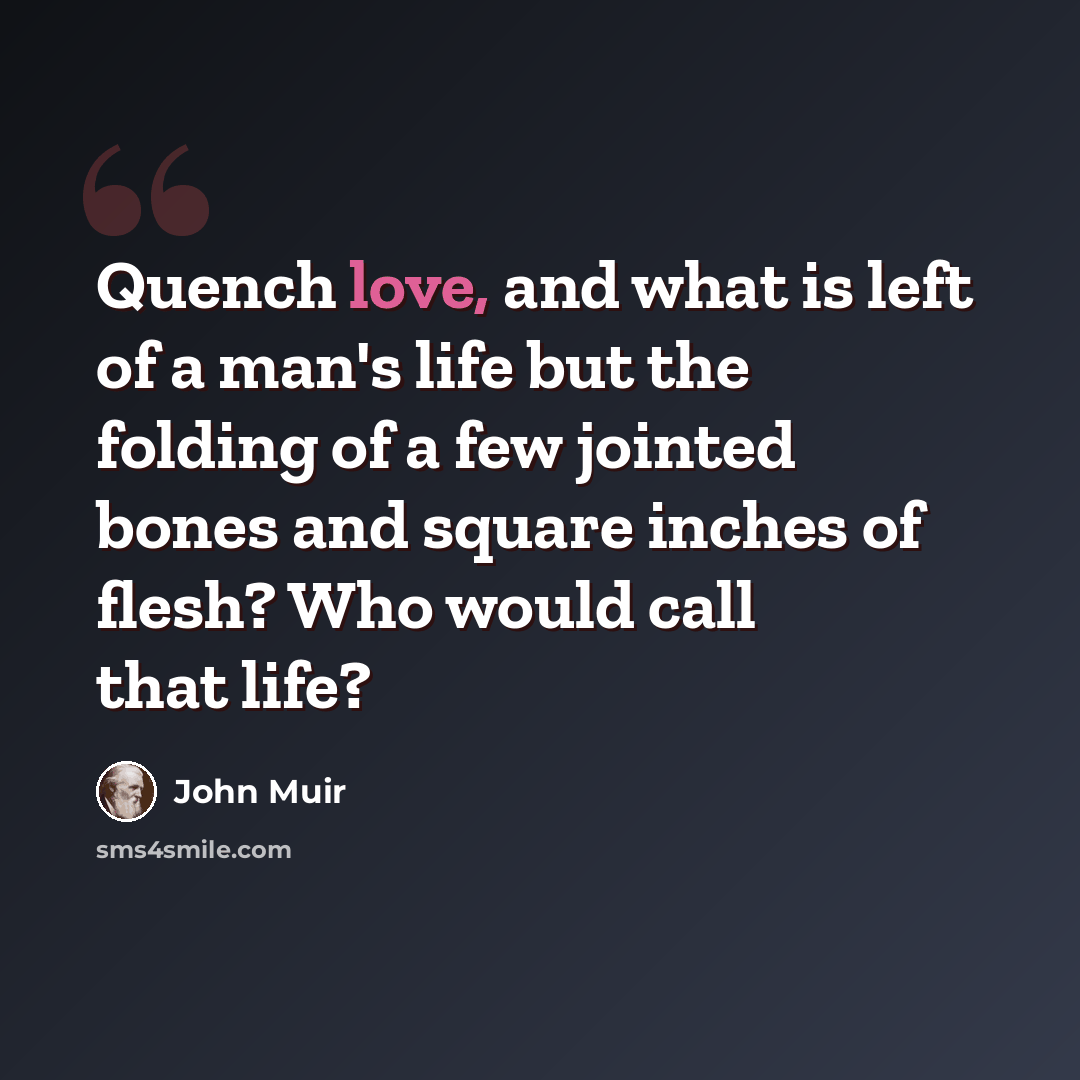 “Quench love, and what is left of a man's life but the folding of a few jointed bones and square inches of flesh? Who would call that life?” quote by John Muir