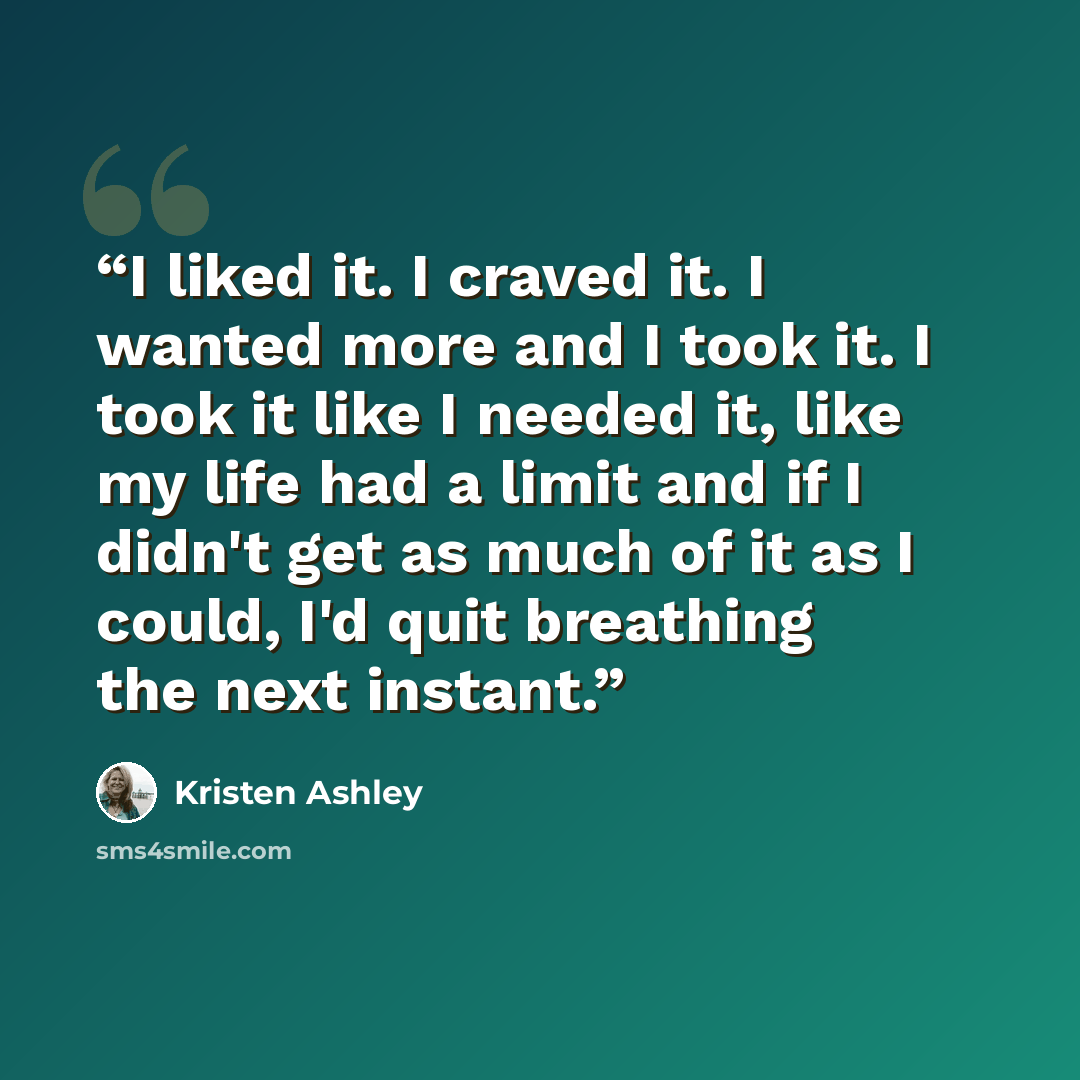 “I liked it. I craved it. I wanted more and I took it. I took it like I needed it, like my life had a limit and if I didn't get as much of it as I could, I'd quit breathing the next instant.” quote by Kristen Ashley