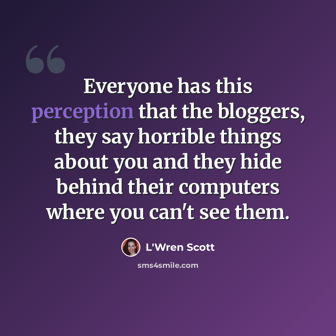 “Everyone has this perception that the bloggers, they say horrible things about you and they hide behind their computers where you can't see them.” quote by L'Wren Scott