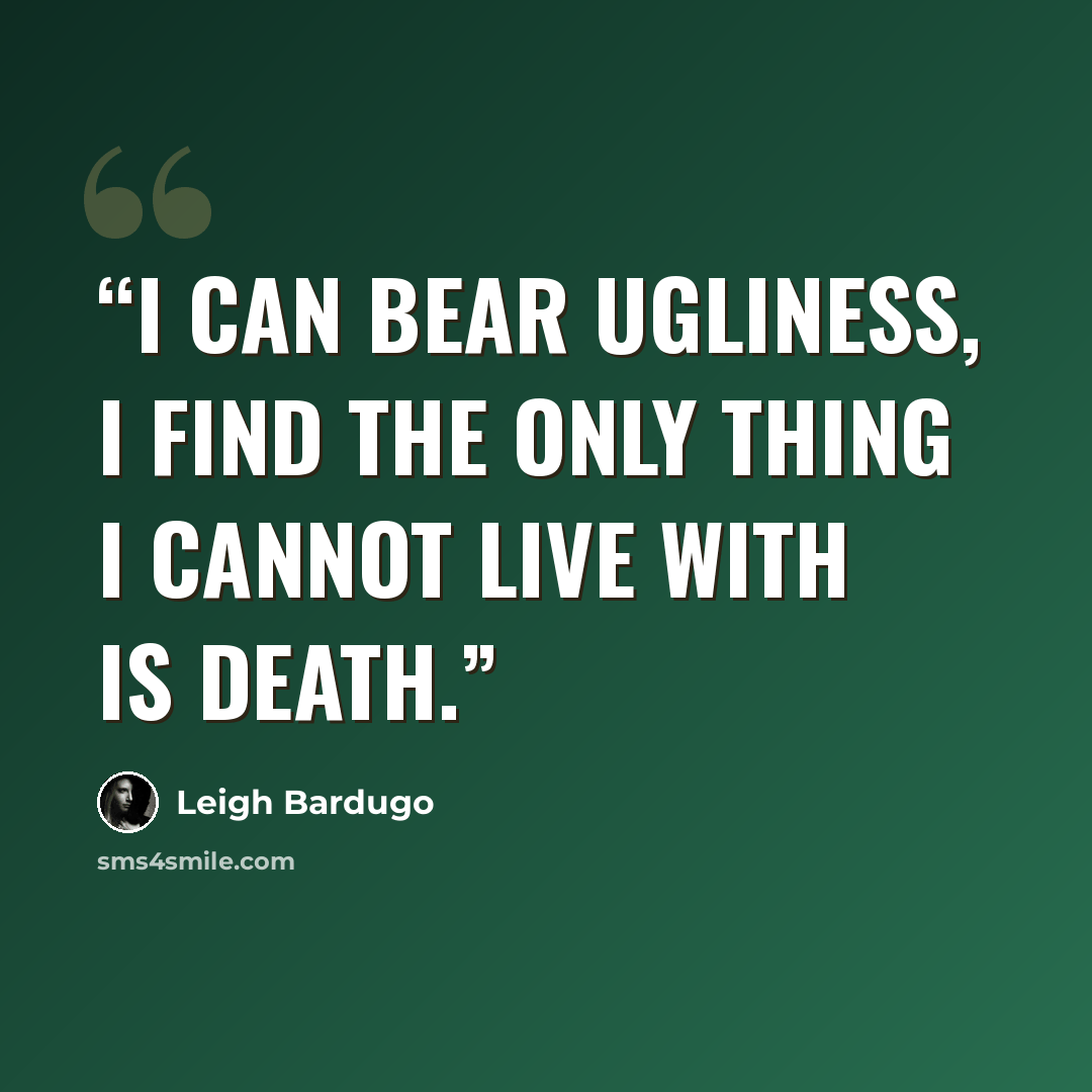 “I can bear ugliness, I find the only thing I cannot live with is death.” quote by Leigh Bardugo