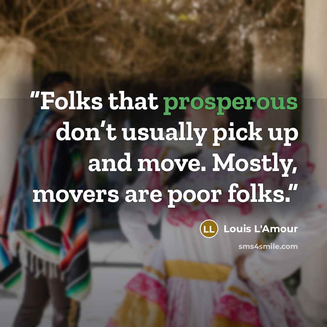 “Folks that prosperous don’t usually pick up and move. Mostly, movers are poor folks.” quote by Louis L'Amour