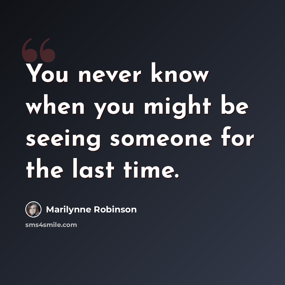 “You never know when you might be seeing someone for the last time.” quote by Marilynne Robinson