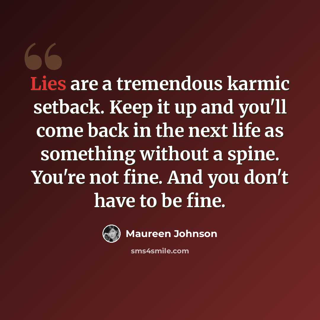 “Lies are a tremendous karmic setback. Keep it up and you'll come back in the next life as something without a spine. You're not fine. And you don't have to be fine.” quote by Maureen Johnson