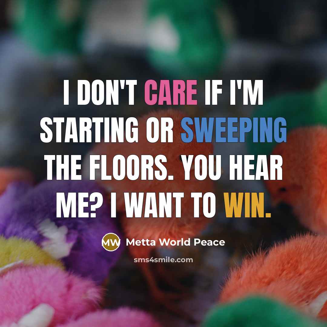 “I don't care if I'm starting or sweeping the floors. You hear me? I want to win.” quote by Metta World Peace