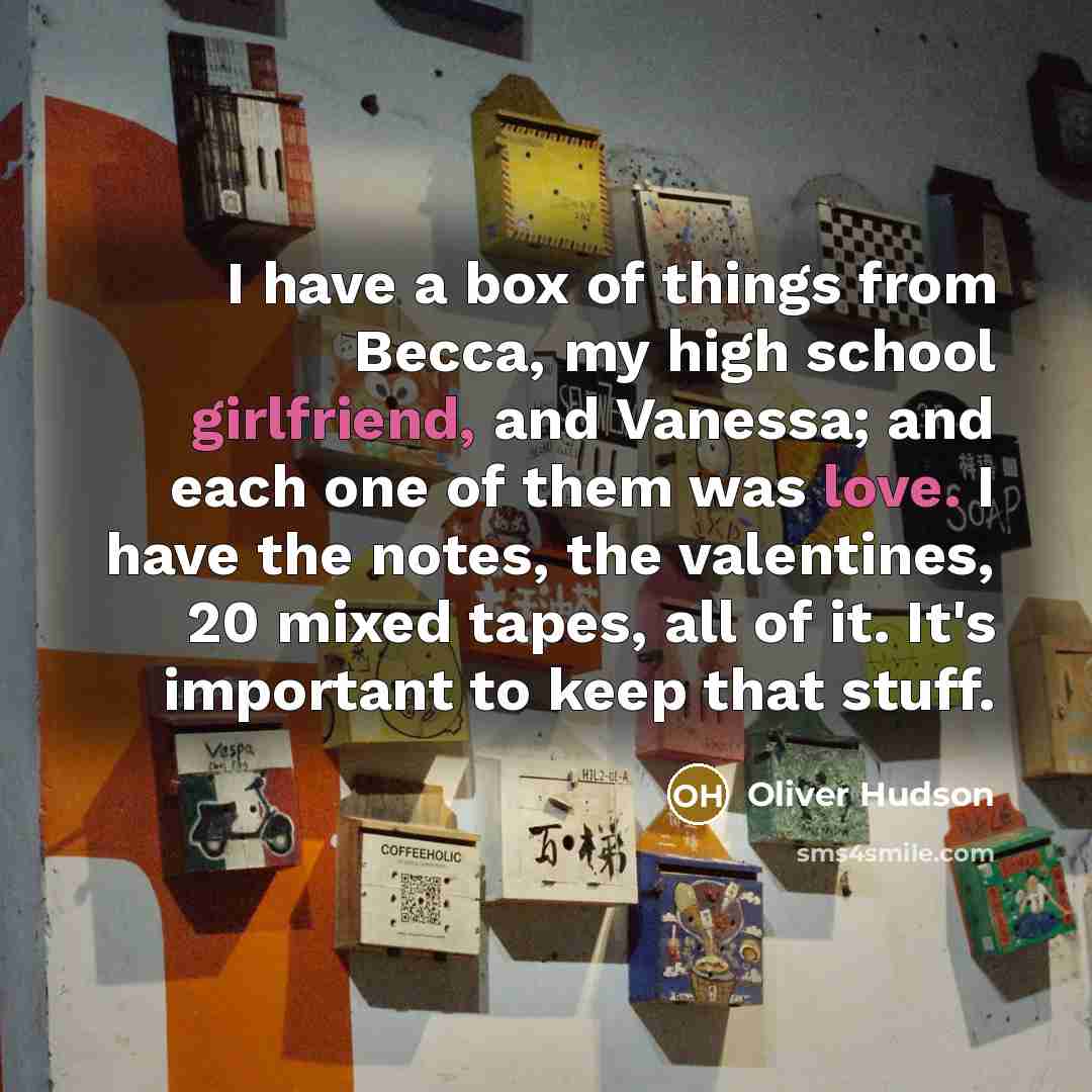 “I have a box of things from Becca, my high school girlfriend, and Vanessa; and each one of them was love. I have the notes, the valentines, 20 mixed tapes, all of it. It's important to keep that stuff.” quote by Oliver Hudson