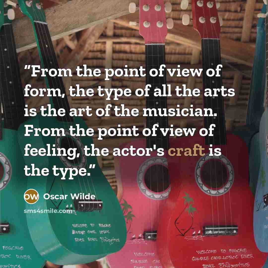 “From the point of view of form, the type of all the arts is the art of the musician. From the point of view of feeling, the actor's craft is the type.” quote by Oscar Wilde