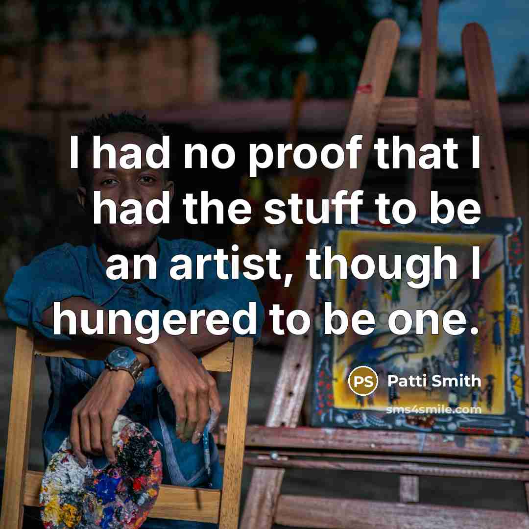 “I had no proof that I had the stuff to be an artist, though I hungered to be one.” quote by Patti Smith