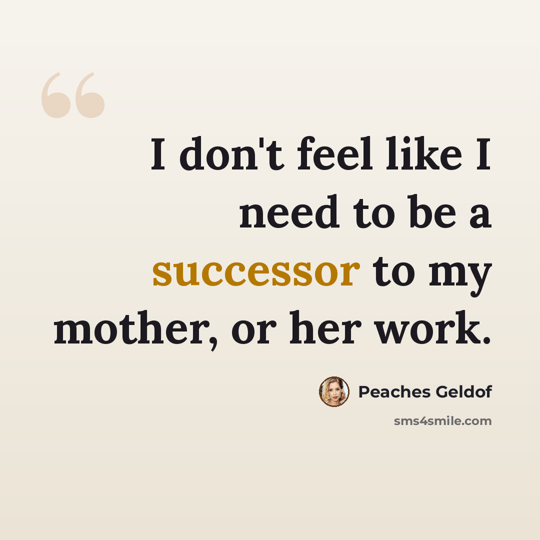 “I don't feel like I need to be a successor to my mother, or her work.” quote by Peaches Geldof