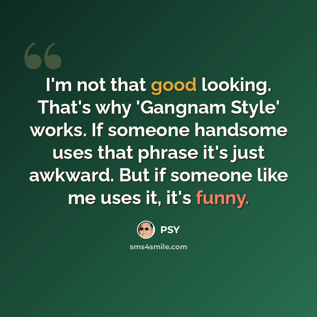 “I'm not that good looking. That's why 'Gangnam Style' works. If someone handsome uses that phrase it's just awkward. But if someone like me uses it, it's funny.” quote by PSY