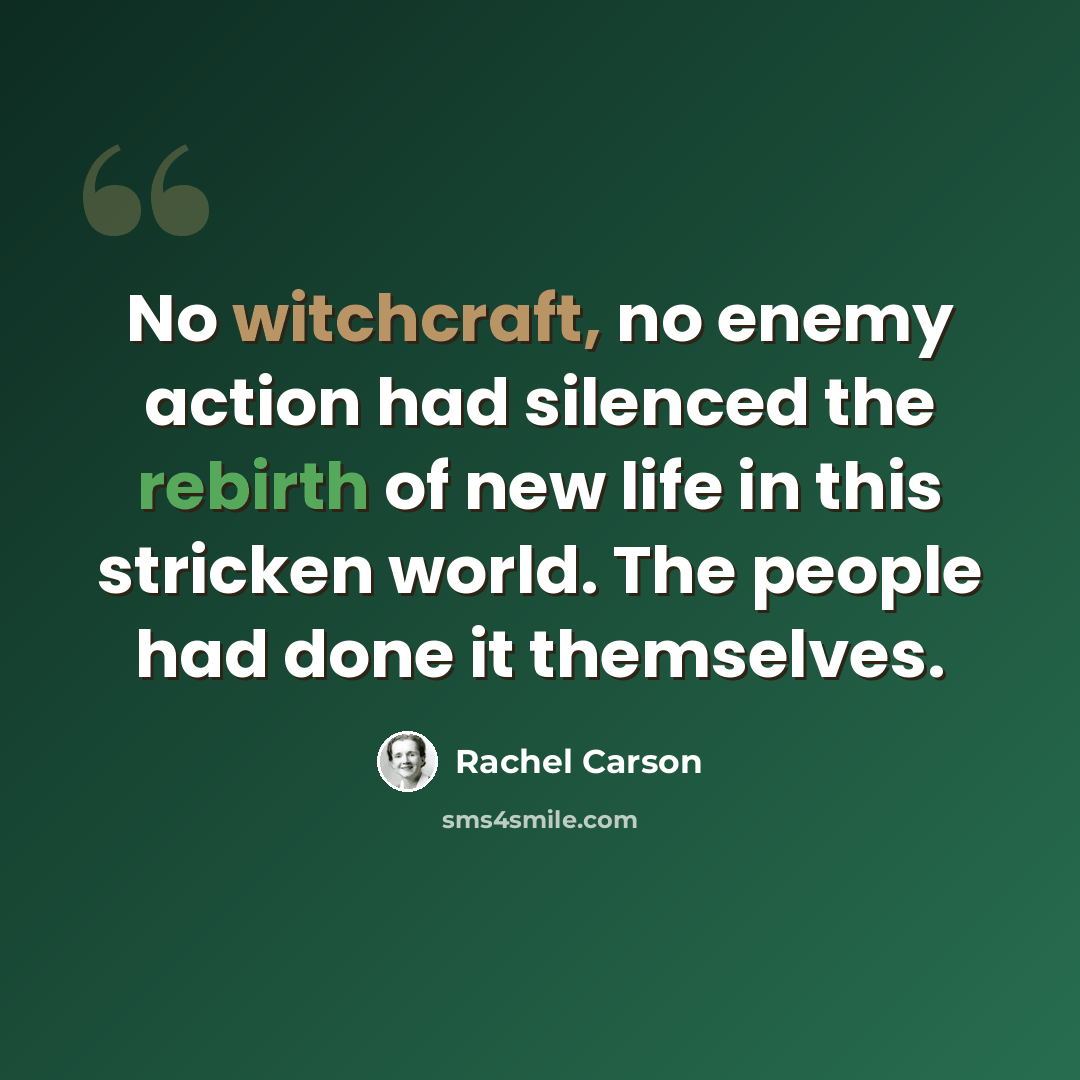 “No witchcraft, no enemy action had silenced the rebirth of new life in this stricken world. The people had done it themselves.” quote by Rachel Carson