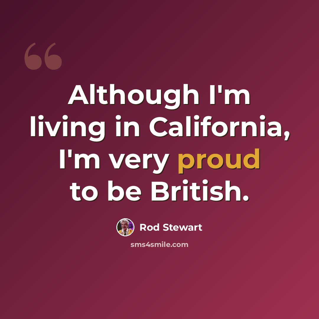 “Although I'm living in California, I'm very proud to be British.” quote by Rod Stewart