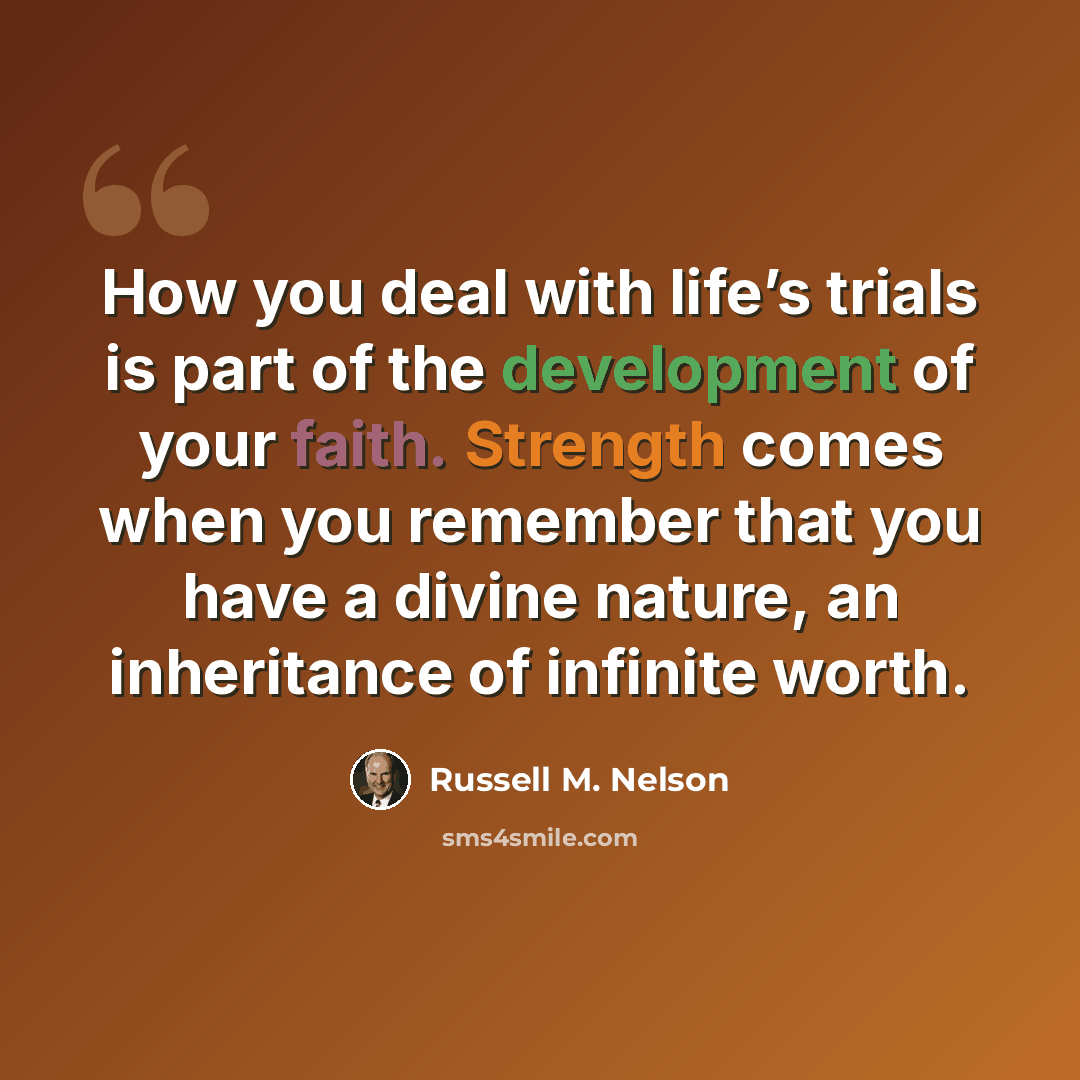 “How you deal with life’s trials is part of the development of your faith. Strength comes when you remember that you have a divine nature, an inheritance of infinite worth.” quote by Russell M. Nelson
