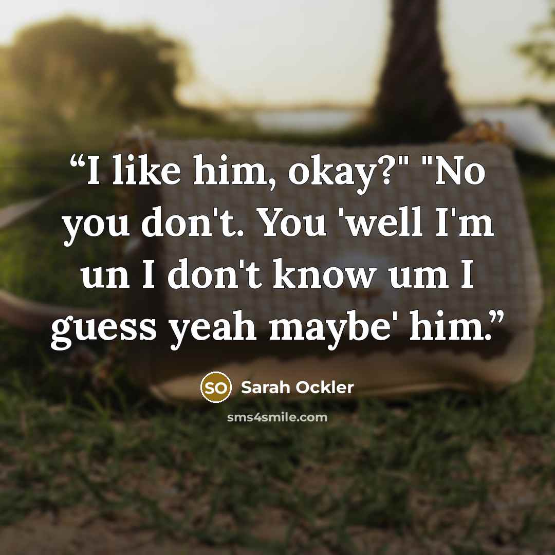 “I like him, okay?" "No you don't. You 'well I'm un I don't know um I guess yeah maybe' him.” quote by Sarah Ockler