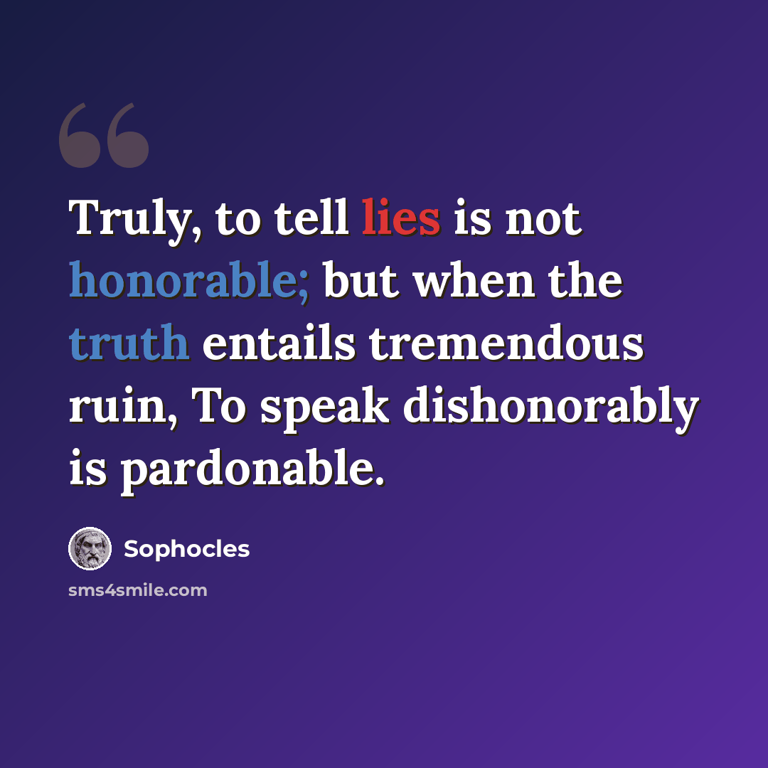 “Truly, to tell lies is not honorable; but when the truth entails tremendous ruin, To speak dishonorably is pardonable.” quote by Sophocles