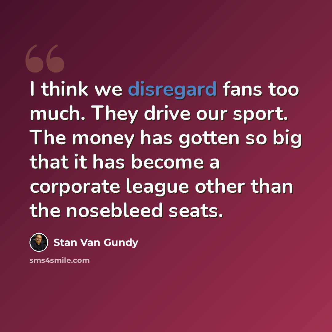 “I think we disregard fans too much. They drive our sport. The money has gotten so big that it has become a corporate league other than the nosebleed seats.” quote by Stan Van Gundy