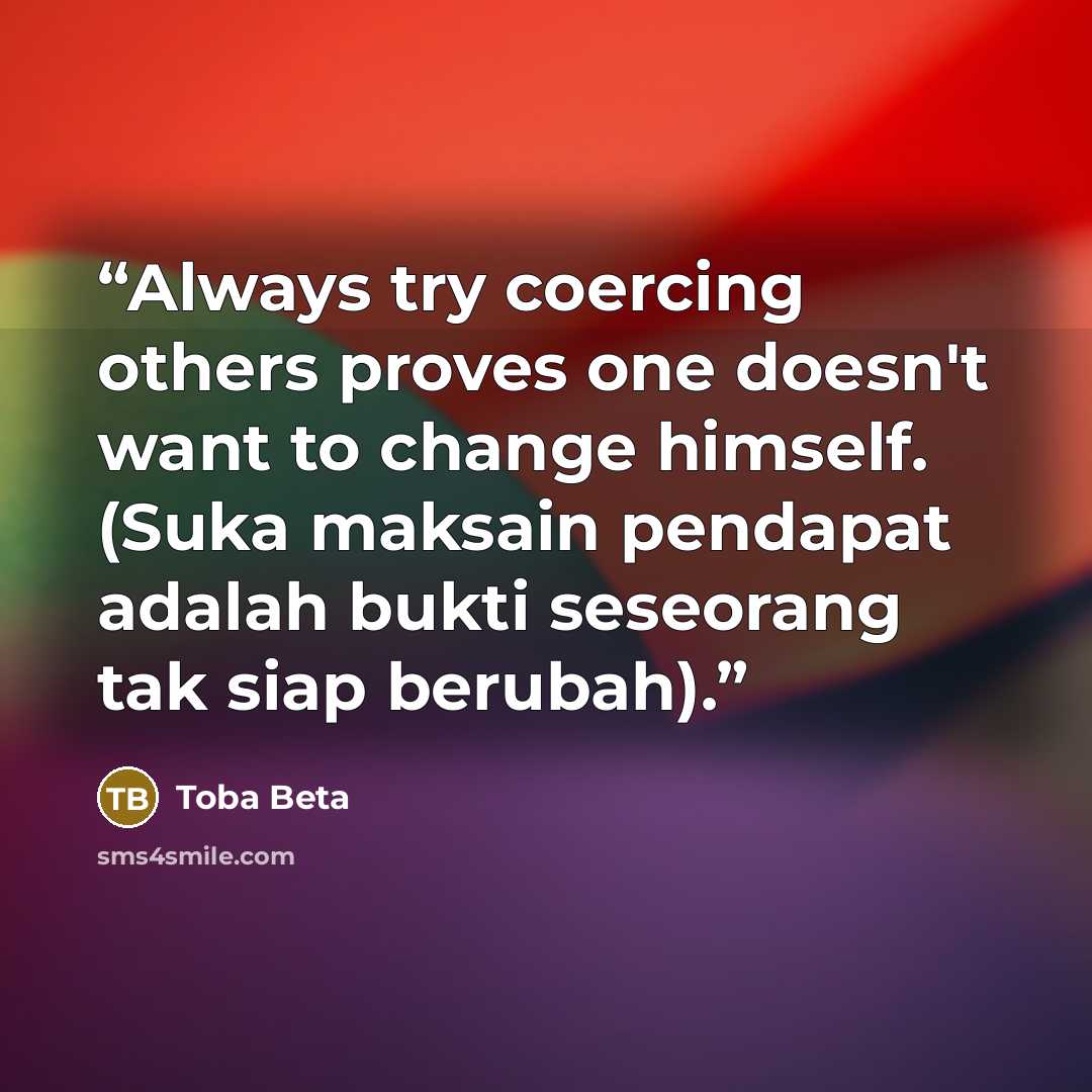 “Always try coercing others proves one doesn't want to change himself. (Suka maksain pendapat adalah bukti seseorang tak siap berubah).” quote by Toba Beta