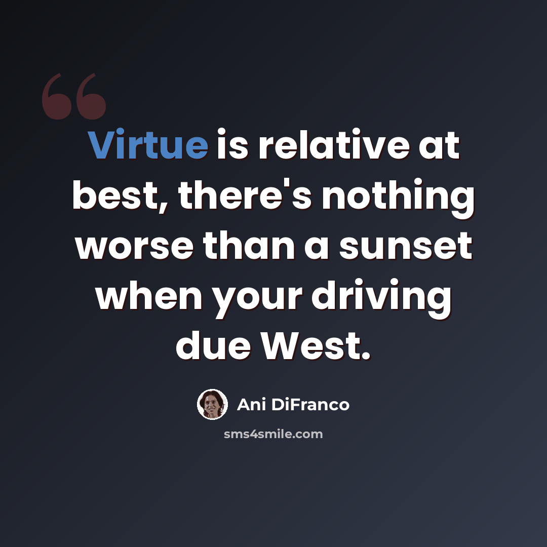 “Virtue is relative at best, there's nothing worse than a sunset when your driving due West.” quote by Ani DiFranco