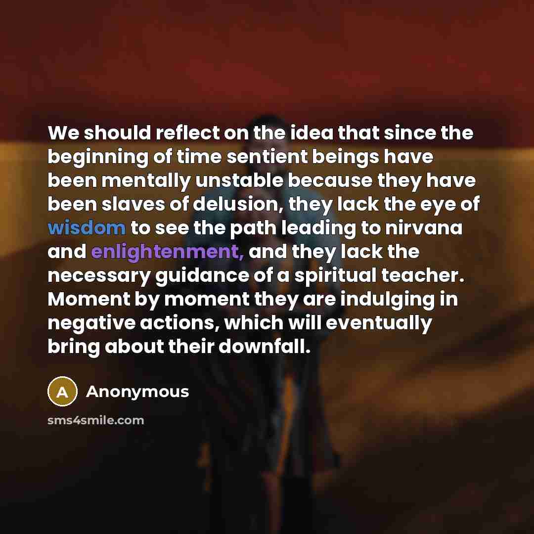 “We should reflect on the idea that since the beginning of time sentient beings have been mentally unstable because they have been slaves of delusion, they lack the eye of wisdom to see the path leading to nirvana and enlightenment, and they lack the necessary guidance of a spiritual teacher…” quote by Anonymous
