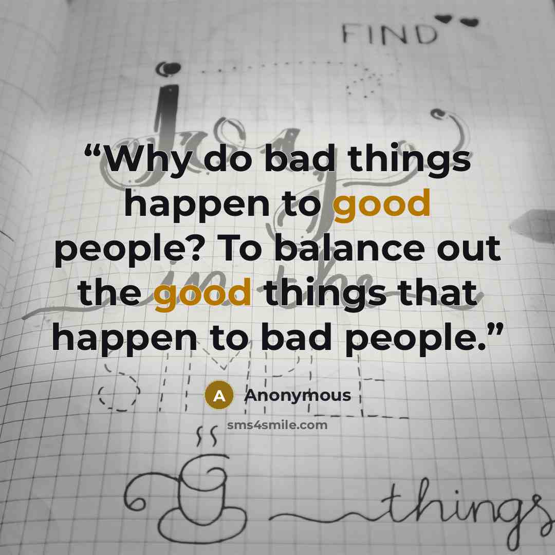“Why do bad things happen to good people? To balance out the good things that happen to bad people.” quote by Anonymous