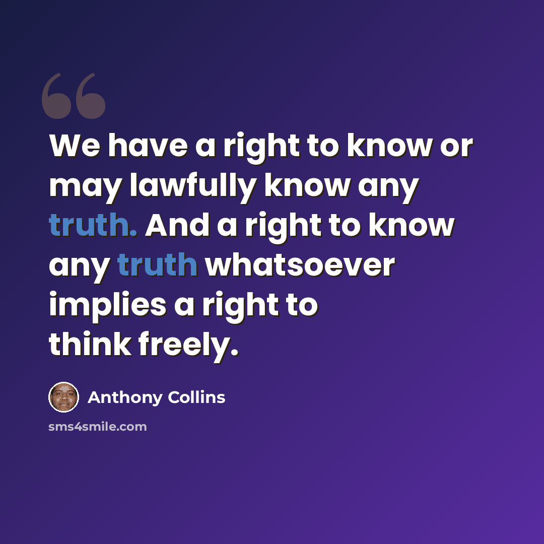 “We have a right to know or may lawfully know any truth. And a right to know any truth whatsoever implies a right to think freely.” quote by Anthony Collins