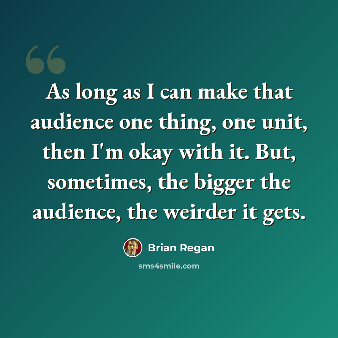 “As long as I can make that audience one thing, one unit, then I'm okay with it. But, sometimes, the bigger the audience, the weirder it gets.” quote by Brian Regan