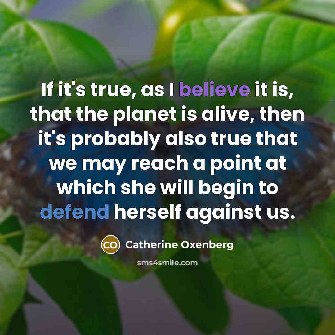 “If it's true, as I believe it is, that the planet is alive, then it's probably also true that we may reach a point at which she will begin to defend herself against us.” quote by Catherine Oxenberg
