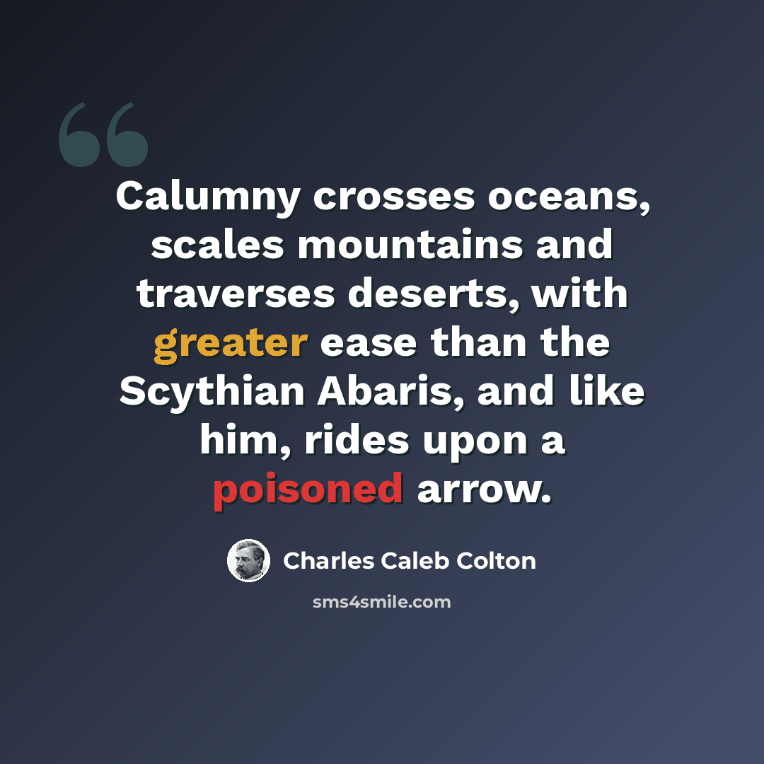 “Calumny crosses oceans, scales mountains and traverses deserts, with greater ease than the Scythian Abaris, and like him, rides upon a poisoned arrow.” quote by Charles Caleb Colton