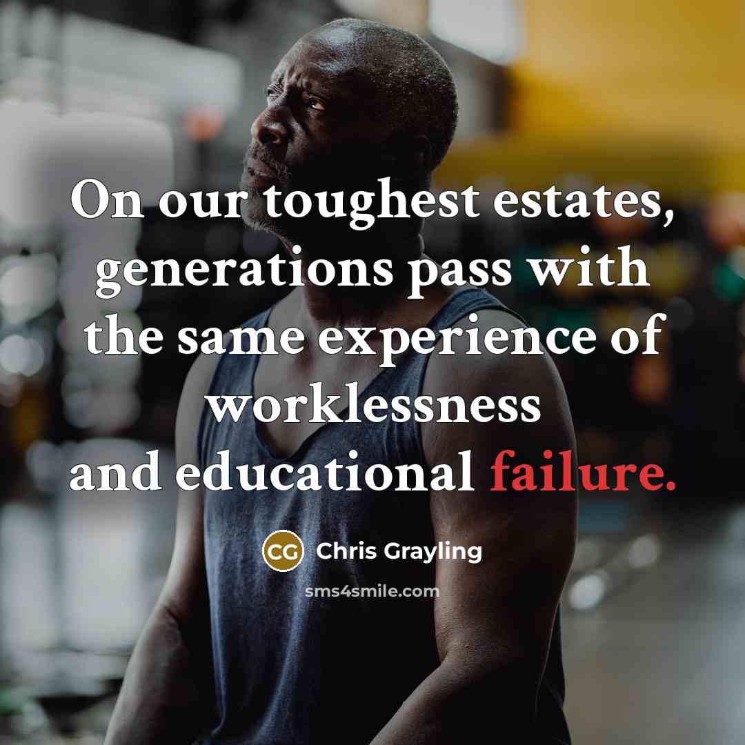 “On our toughest estates, generations pass with the same experience of worklessness and educational failure.” quote by Chris Grayling