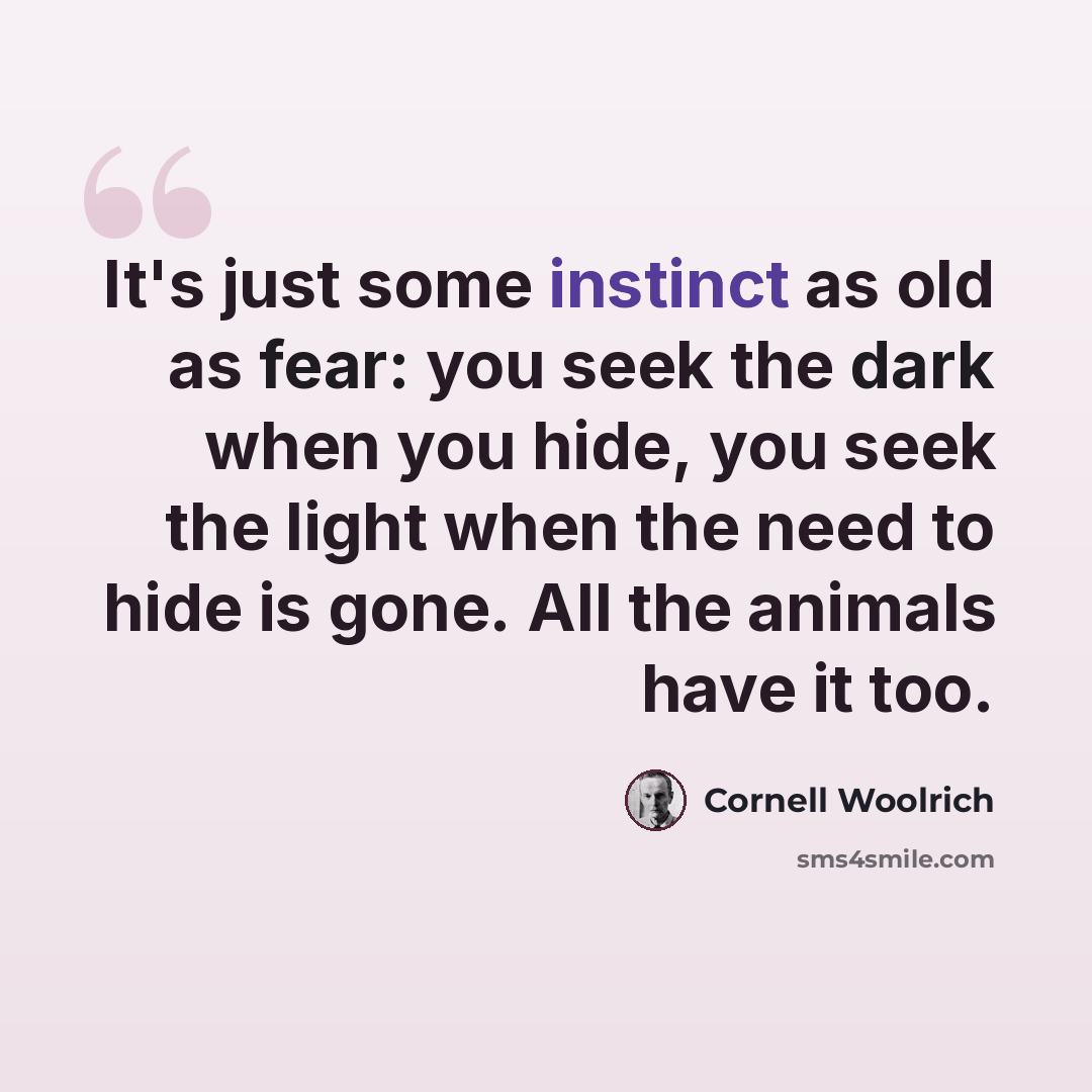“It's just some instinct as old as fear: you seek the dark when you hide, you seek the light when the need to hide is gone. All the animals have it too.” quote by Cornell Woolrich