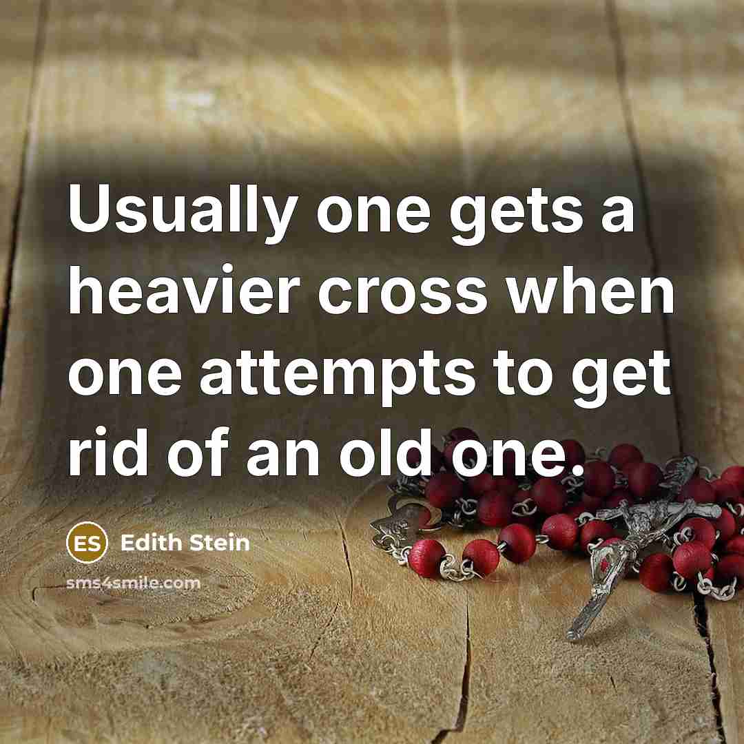 “Usually one gets a heavier cross when one attempts to get rid of an old one.” quote by Edith Stein