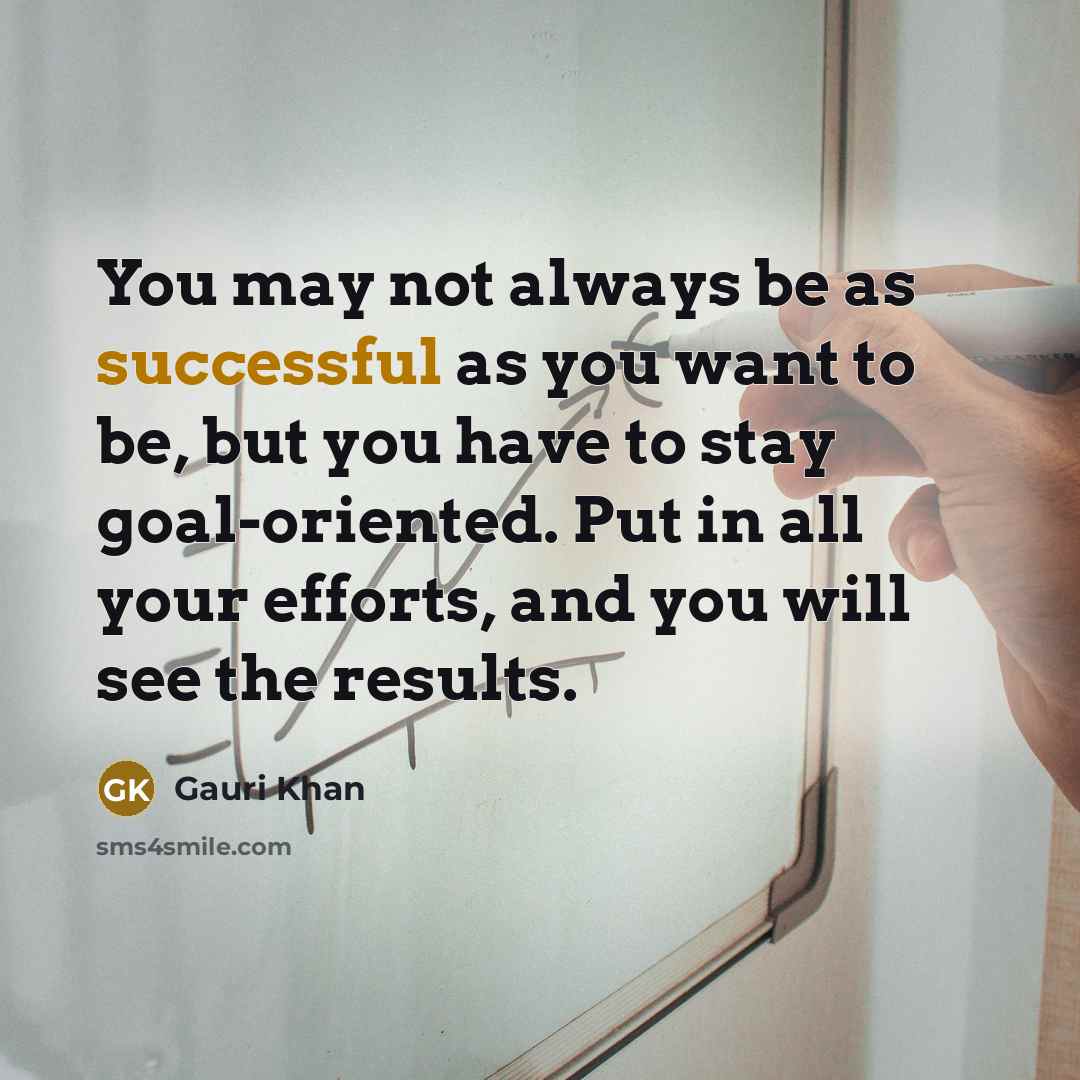 “You may not always be as successful as you want to be, but you have to stay goal-oriented. Put in all your efforts, and you will see the results.” quote by Gauri Khan