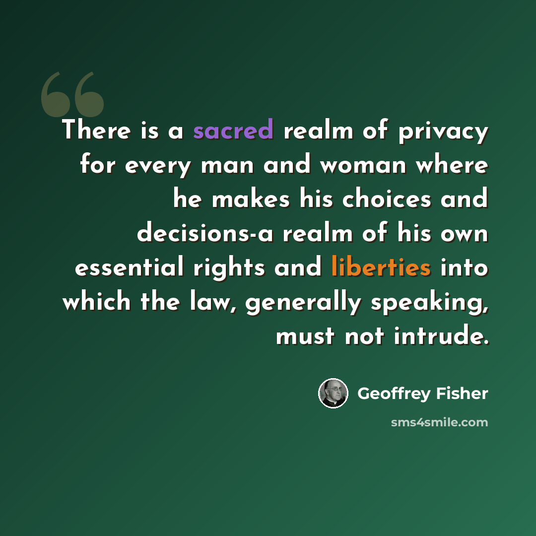 “There is a sacred realm of privacy for every man and woman where he makes his choices and decisions-a realm of his own essential rights and liberties into which the law, generally speaking, must not intrude.” quote by Geoffrey Fisher