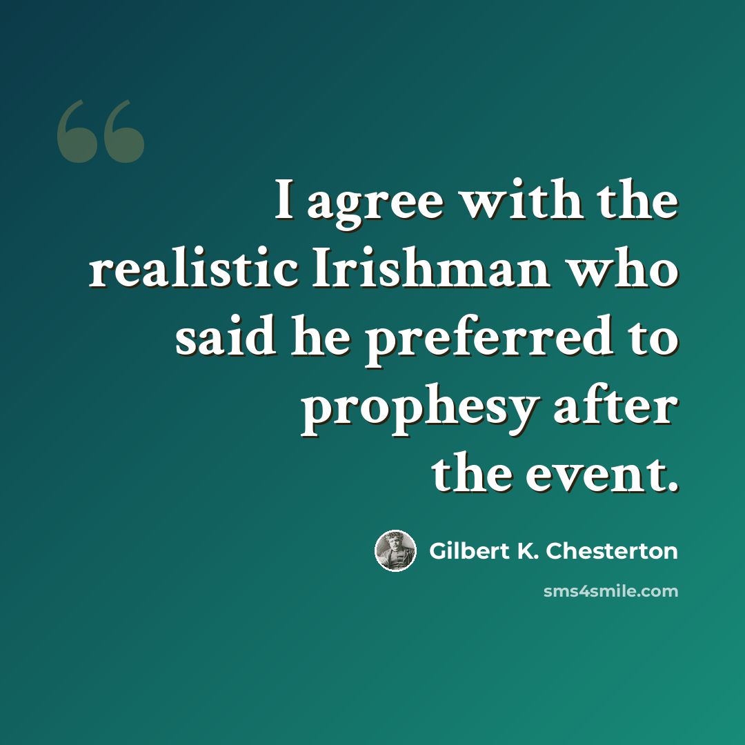 “I agree with the realistic Irishman who said he preferred to prophesy after the event.” quote by Gilbert K. Chesterton