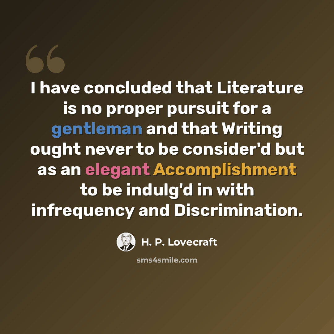 “I have concluded that Literature is no proper pursuit for a gentleman and that Writing ought never to be consider'd but as an elegant Accomplishment to be indulg'd in with infrequency and Discrimination.” quote by H. P. Lovecraft