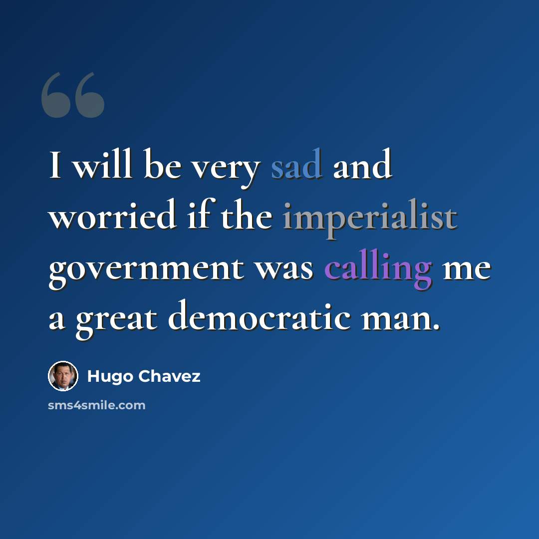 “I will be very sad and worried if the imperialist government was calling me a great democratic man.” quote by Hugo Chavez