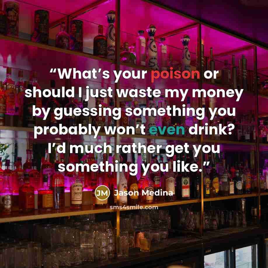 “What’s your poison or should I just waste my money by guessing something you probably won’t even drink? I’d much rather get you something you like.” quote by Jason Medina