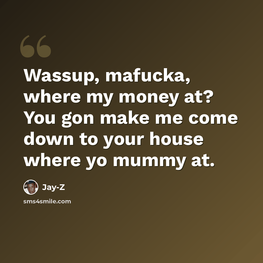 “Wassup, mafucka, where my money at? You gon make me come down to your house where yo mummy at.” quote by Jay-Z