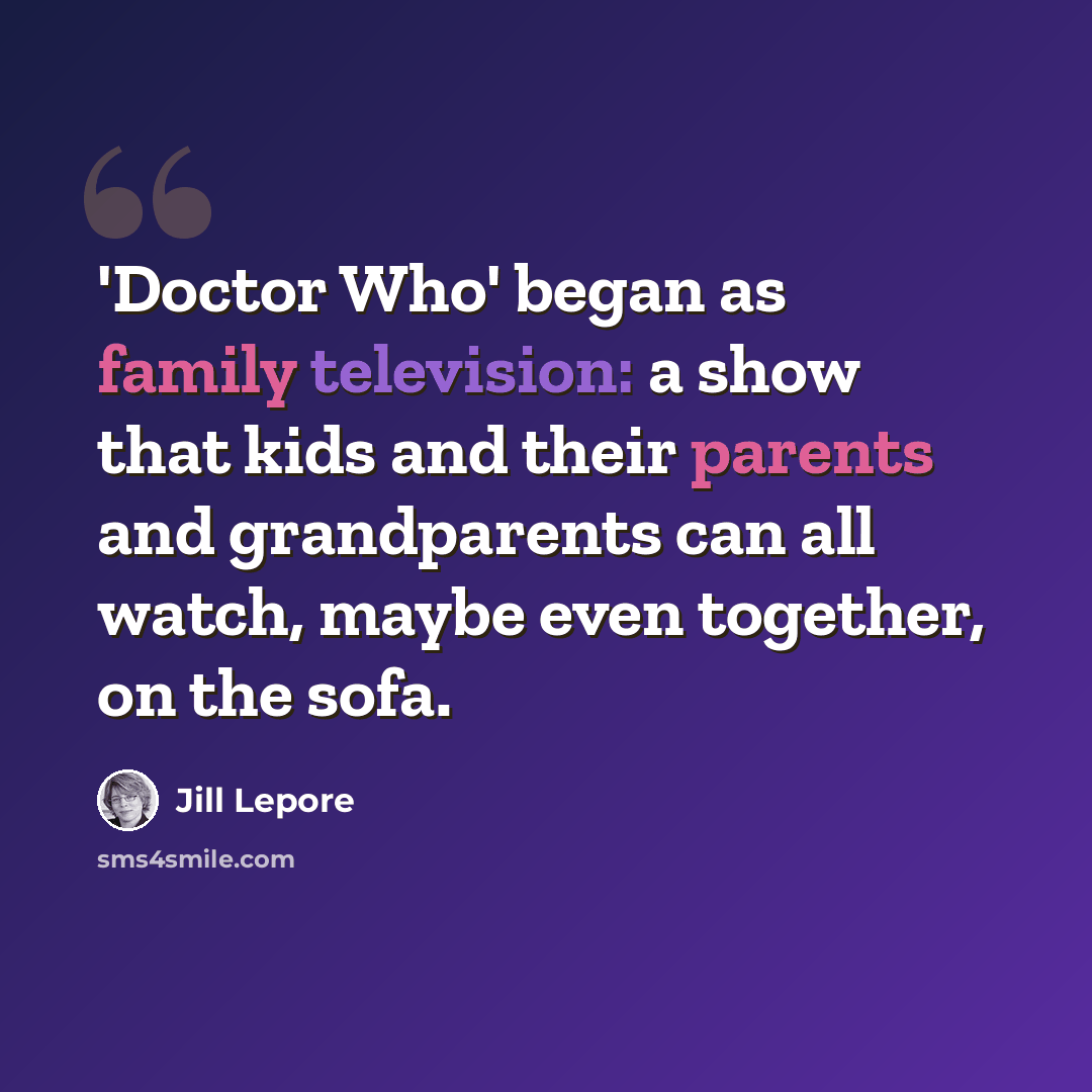 “'Doctor Who' began as family television: a show that kids and their parents and grandparents can all watch, maybe even together, on the sofa.” quote by Jill Lepore