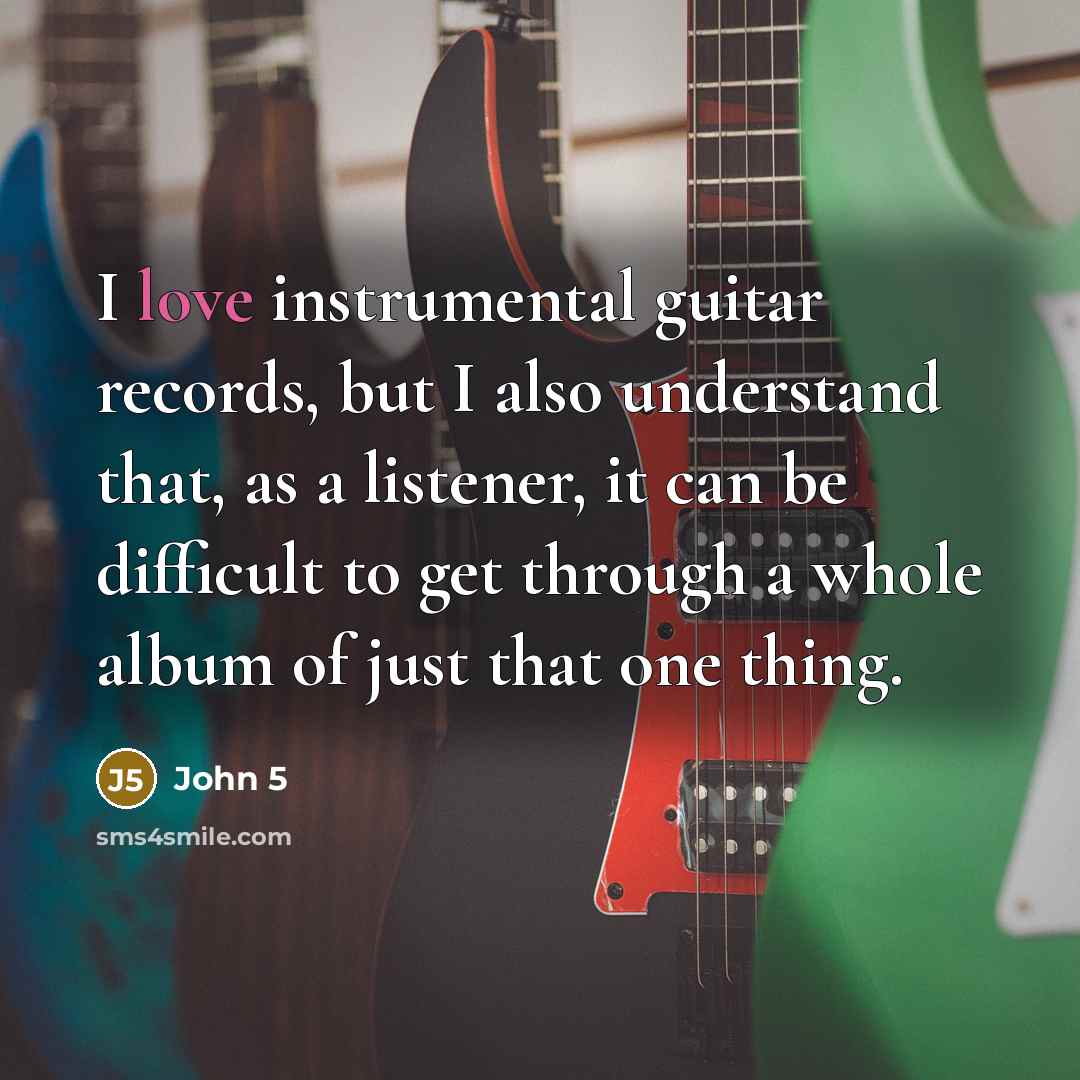 “I love instrumental guitar records, but I also understand that, as a listener, it can be difficult to get through a whole album of just that one thing.” quote by John 5