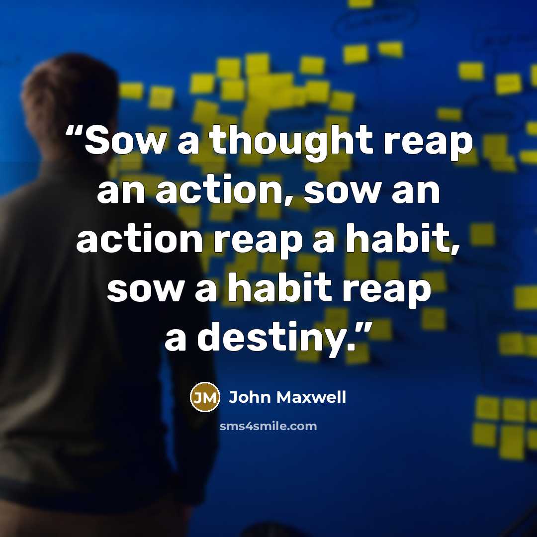 “Sow a thought reap an action, sow an action reap a habit, sow a habit reap a destiny.” quote by John Maxwell