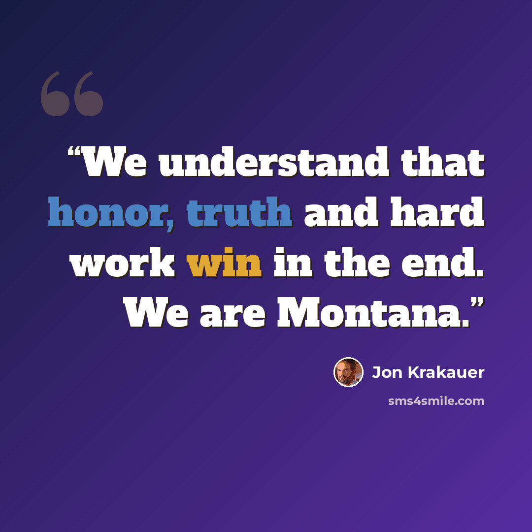 “We understand that honor, truth and hard work win in the end. We are Montana.” quote by Jon Krakauer