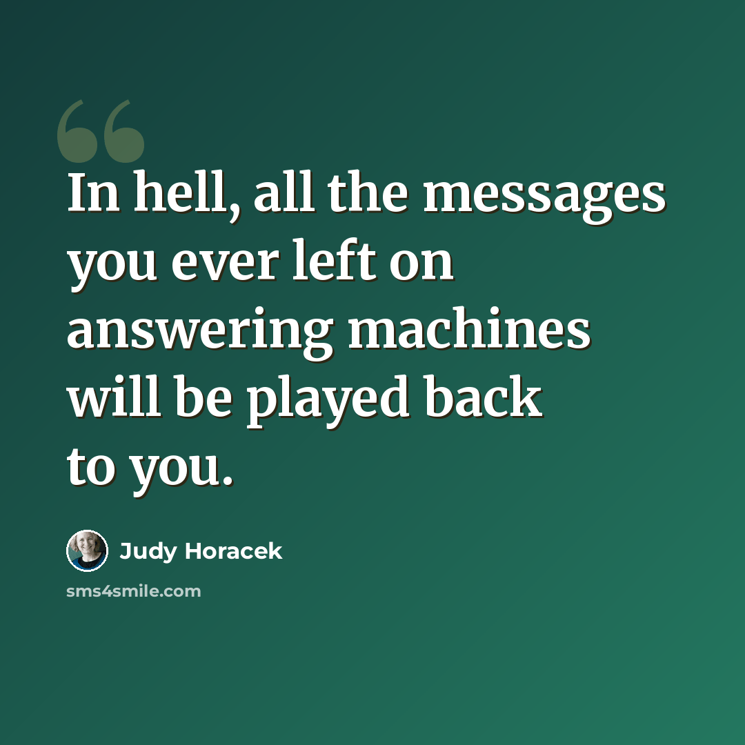 “In hell, all the messages you ever left on answering machines will be played back to you.” quote by Judy Horacek