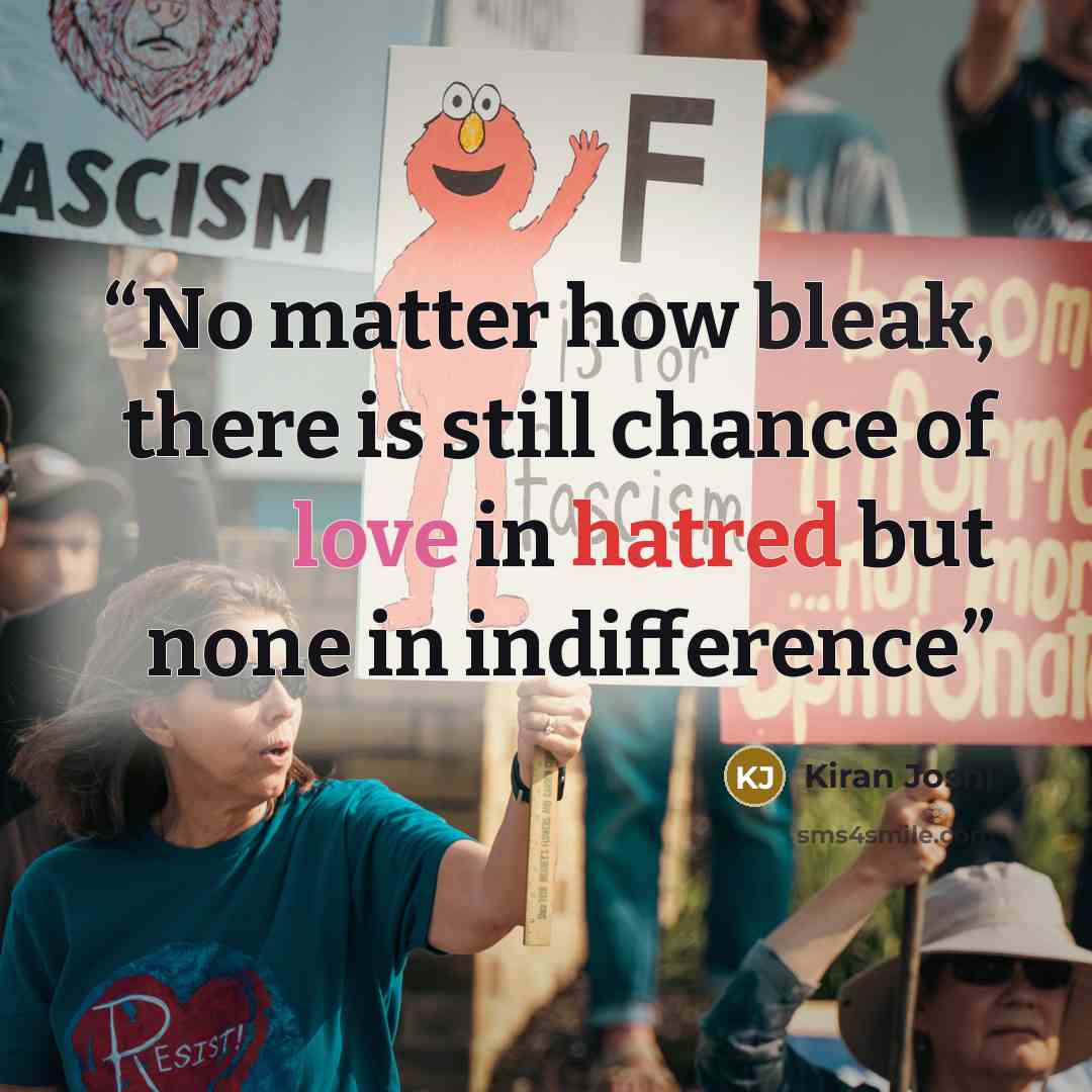 “No matter how bleak, there is still chance of love in hatred but none in indifference” quote by Kiran Joshi
