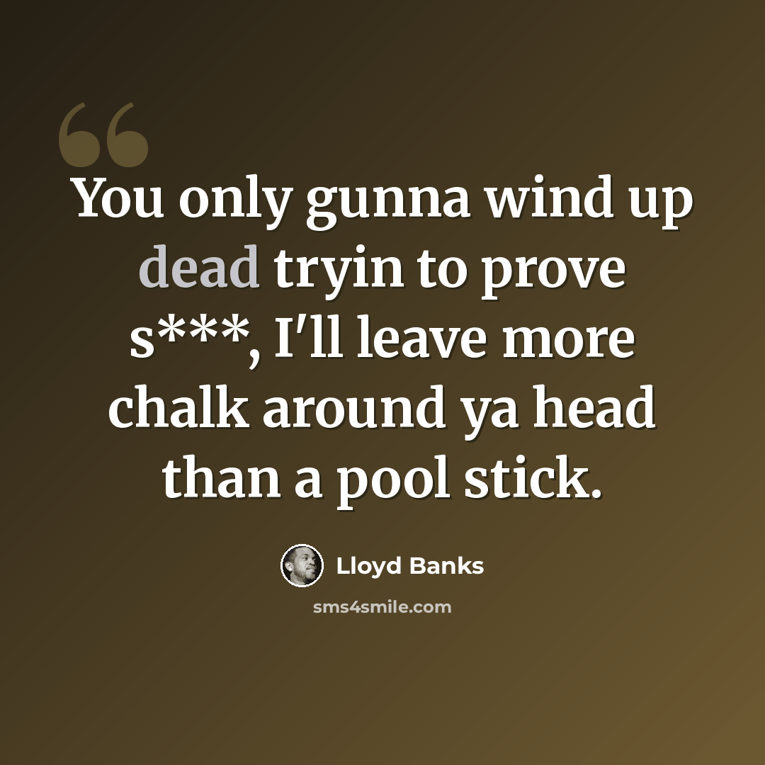 “You only gunna wind up dead tryin to prove s***, I'll leave more chalk around ya head than a pool stick.” quote by Lloyd Banks