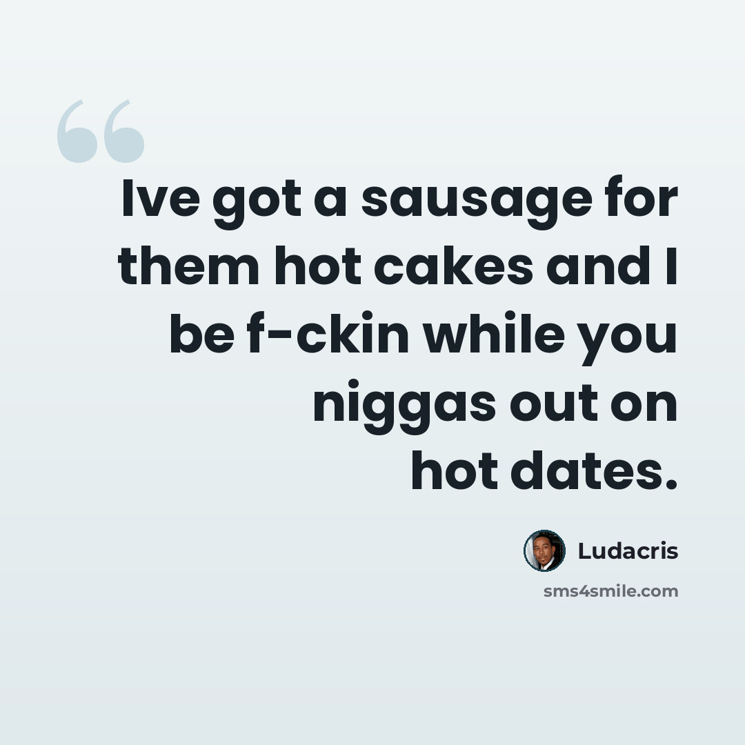 “Ive got a sausage for them hot cakes and I be f-ckin while you niggas out on hot dates.” quote by Ludacris