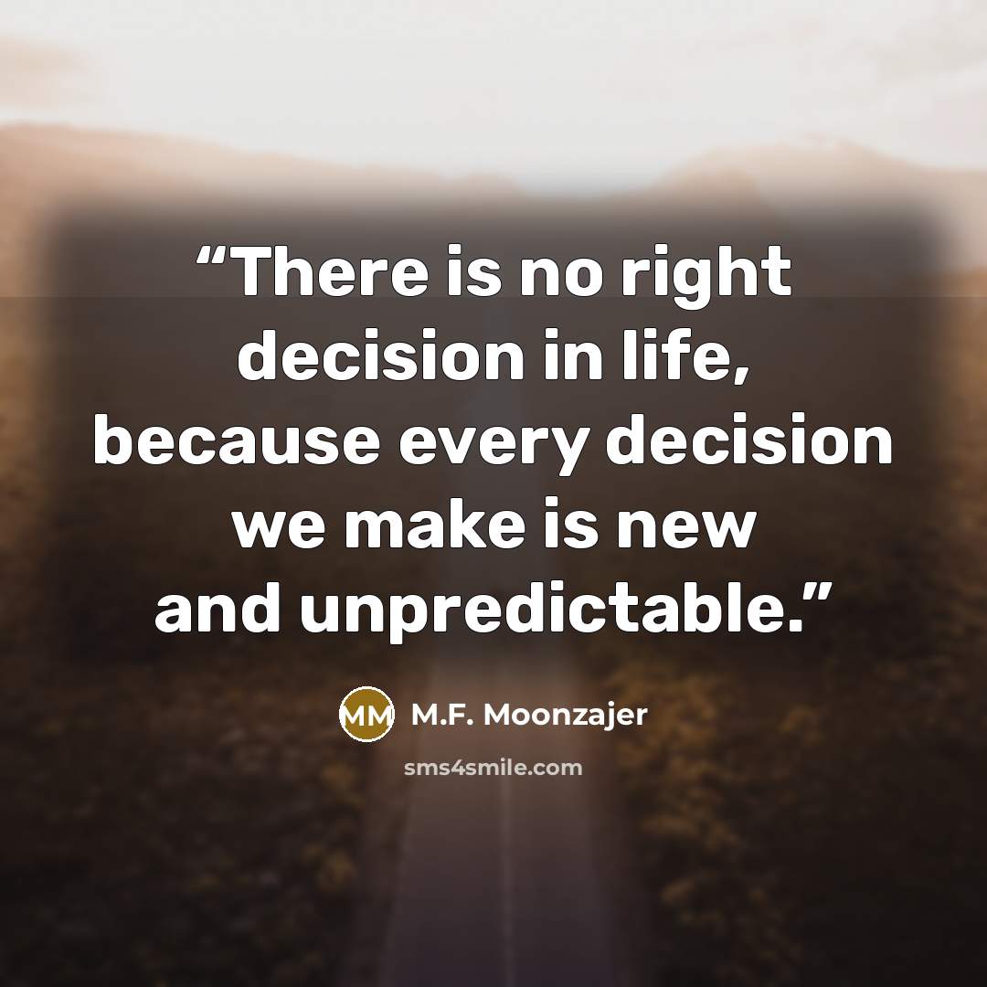 “There is no right decision in life, because every decision we make is new and unpredictable.” quote by M.F. Moonzajer