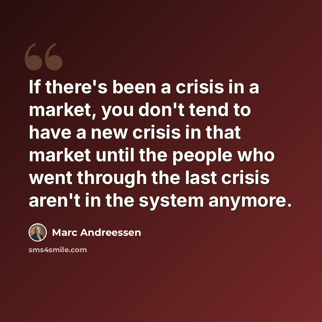 “If there's been a crisis in a market, you don't tend to have a new crisis in that market until the people who went through the last crisis aren't in the system anymore.” quote by Marc Andreessen