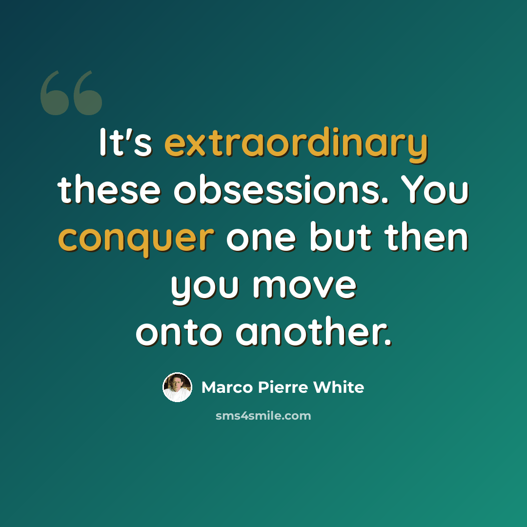 “It's extraordinary these obsessions. You conquer one but then you move onto another.” quote by Marco Pierre White