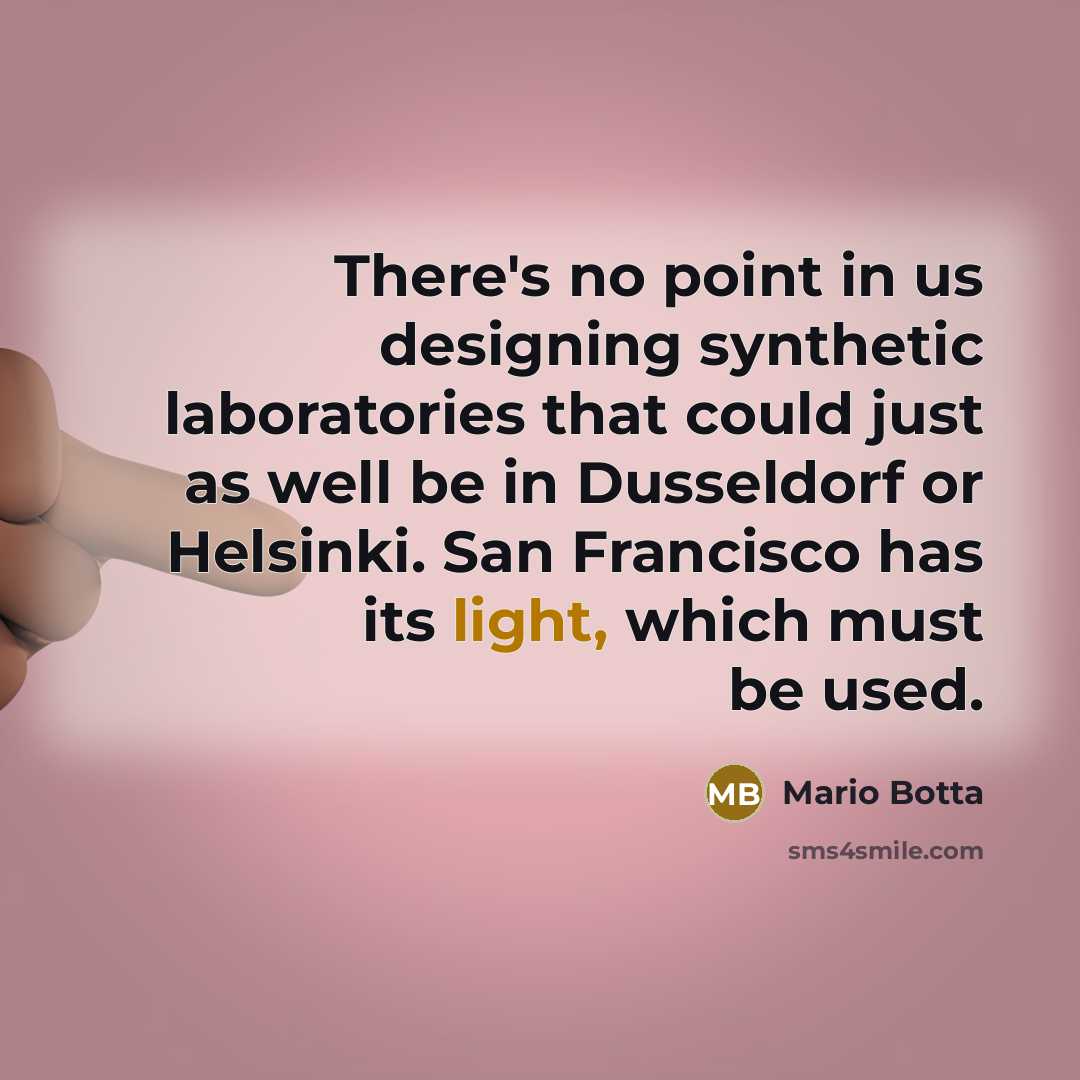 “There's no point in us designing synthetic laboratories that could just as well be in Dusseldorf or Helsinki. San Francisco has its light, which must be used.” quote by Mario Botta