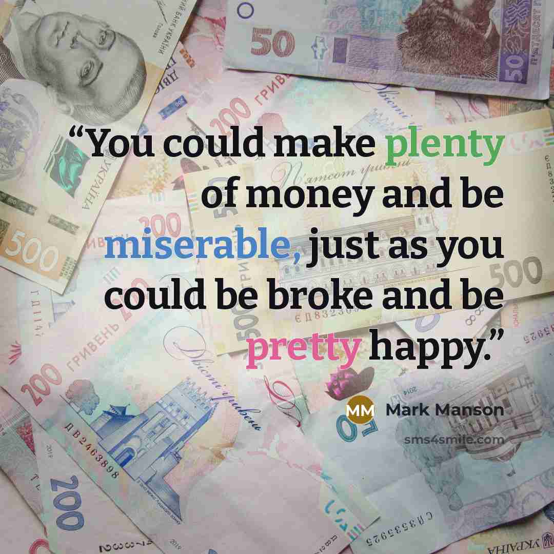 “You could make plenty of money and be miserable, just as you could be broke and be pretty happy.” quote by Mark Manson